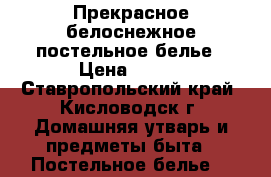 Прекрасное белоснежное постельное белье › Цена ­ 500 - Ставропольский край, Кисловодск г. Домашняя утварь и предметы быта » Постельное белье   